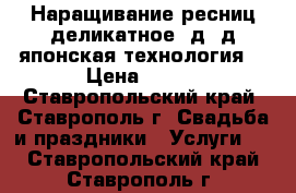 Наращивание ресниц,деликатное,2д,3д,японская технология. › Цена ­ 450 - Ставропольский край, Ставрополь г. Свадьба и праздники » Услуги   . Ставропольский край,Ставрополь г.